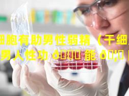 干细胞有助男性弱精（干细胞治疗男人性功 🐈 能 🦅 障碍）